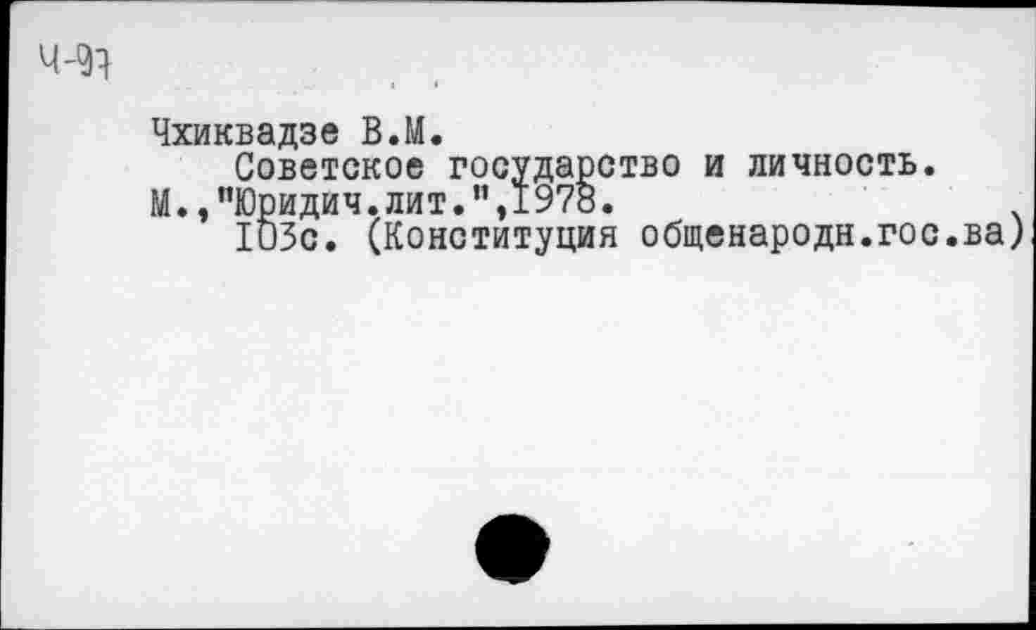 ﻿Чхиквадзе В.М.
Советское государство и личность. М.,"Юридич.лит.",1978.
103с. (Конституция общенародн.гос.